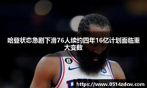 哈登状态急剧下滑76人续约四年16亿计划面临重大变数