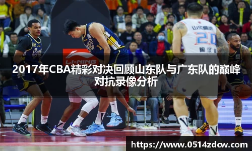2017年CBA精彩对决回顾山东队与广东队的巅峰对抗录像分析