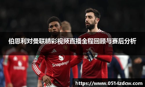 伯恩利对曼联精彩视频直播全程回顾与赛后分析