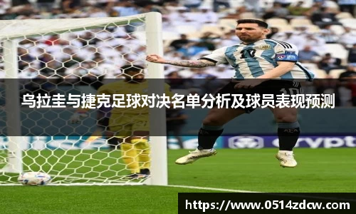 乌拉圭与捷克足球对决名单分析及球员表现预测