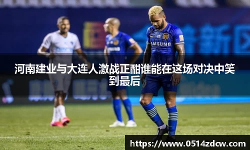 河南建业与大连人激战正酣谁能在这场对决中笑到最后