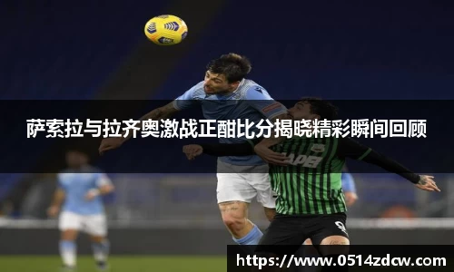 萨索拉与拉齐奥激战正酣比分揭晓精彩瞬间回顾