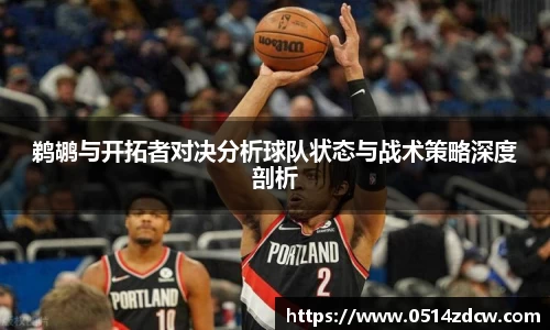 鹈鹕与开拓者对决分析球队状态与战术策略深度剖析