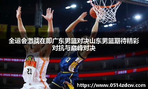 全运会激战在即广东男篮对决山东男篮期待精彩对抗与巅峰对决