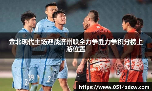 金北现代主场迎战济州联全力争胜力争积分榜上游位置