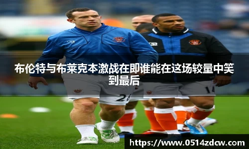 布伦特与布莱克本激战在即谁能在这场较量中笑到最后