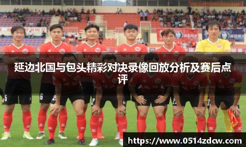 延边北国与包头精彩对决录像回放分析及赛后点评