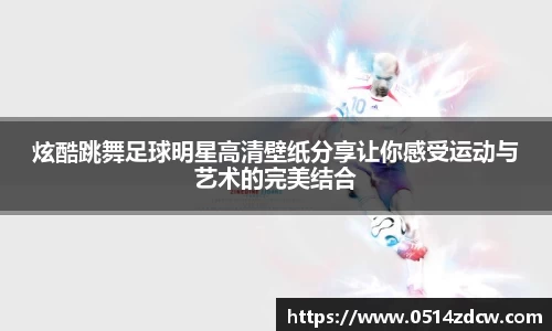 炫酷跳舞足球明星高清壁纸分享让你感受运动与艺术的完美结合