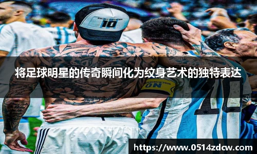 将足球明星的传奇瞬间化为纹身艺术的独特表达