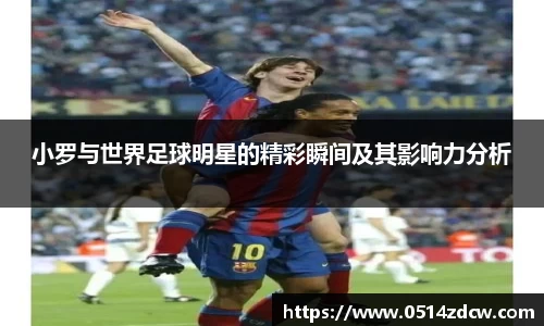 小罗与世界足球明星的精彩瞬间及其影响力分析