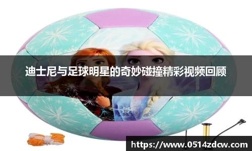 迪士尼与足球明星的奇妙碰撞精彩视频回顾