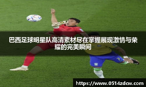 巴西足球明星队高清素材尽在掌握展现激情与荣耀的完美瞬间