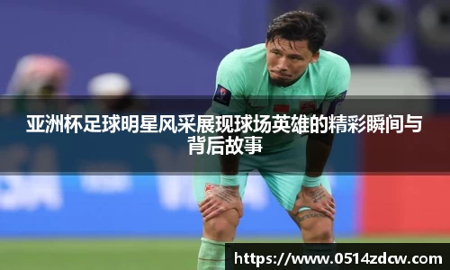 亚洲杯足球明星风采展现球场英雄的精彩瞬间与背后故事