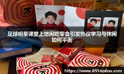 足球明星课堂上悠闲吃零食引发热议学习与休闲如何平衡